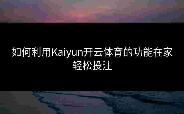 如何利用Kaiyun开云体育的功能在家轻松投注