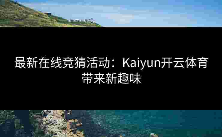 最新在线竞猜活动：Kaiyun开云体育带来新趣味