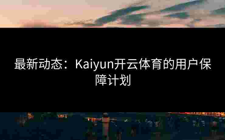 最新动态：Kaiyun开云体育的用户保障计划