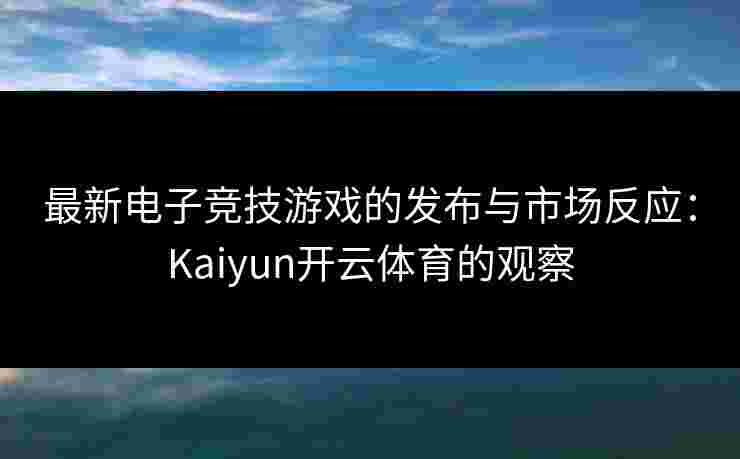 最新电子竞技游戏的发布与市场反应：Kaiyun开云体育的观察