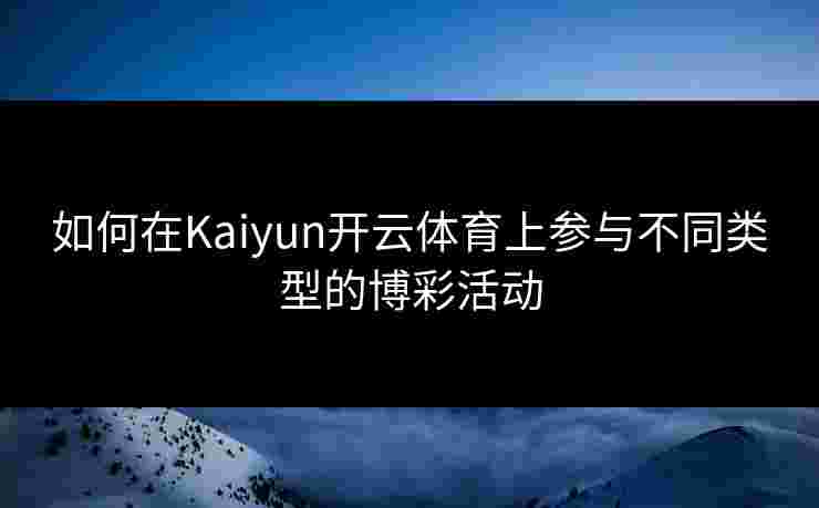 如何在Kaiyun开云体育上参与不同类型的博彩活动