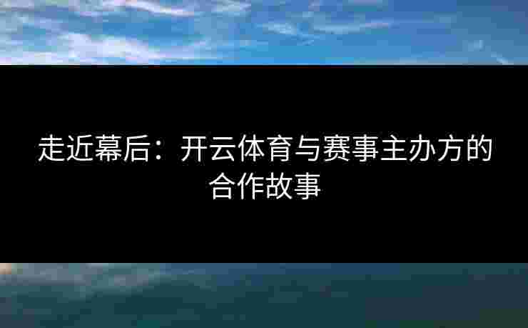 走近幕后：开云体育与赛事主办方的合作故事