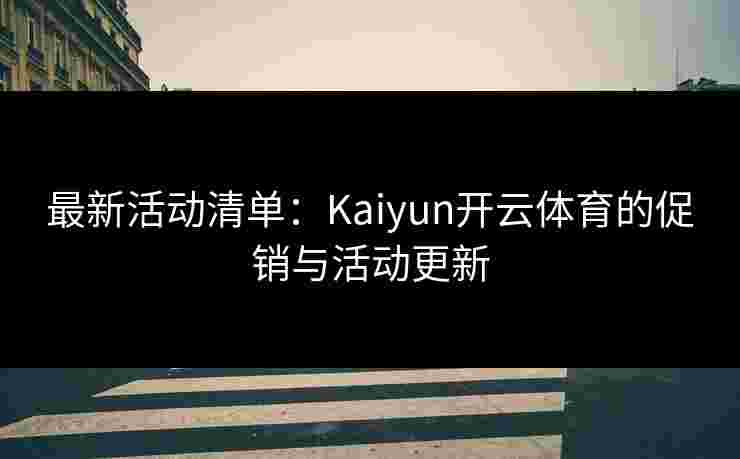 最新活动清单：Kaiyun开云体育的促销与活动更新