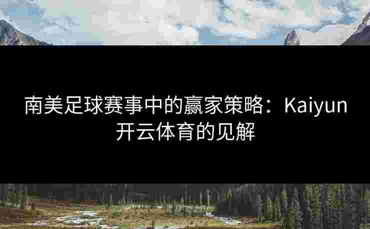 南美足球赛事中的赢家策略：Kaiyun开云体育的见解