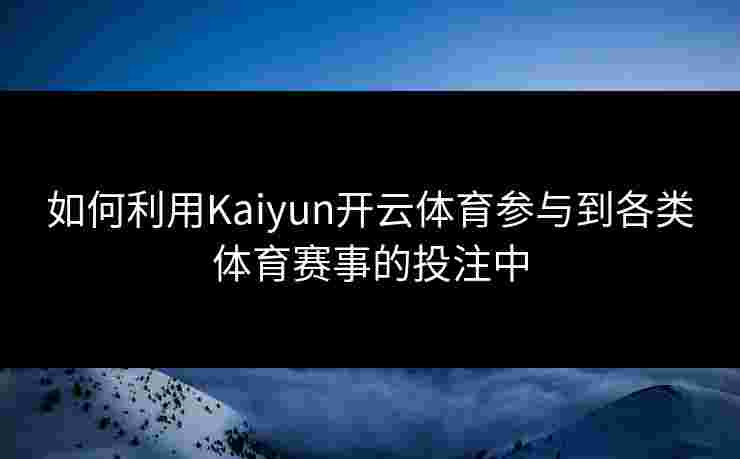 如何利用Kaiyun开云体育参与到各类体育赛事的投注中
