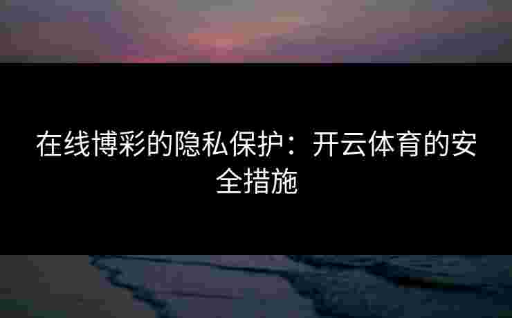 在线博彩的隐私保护：开云体育的安全措施