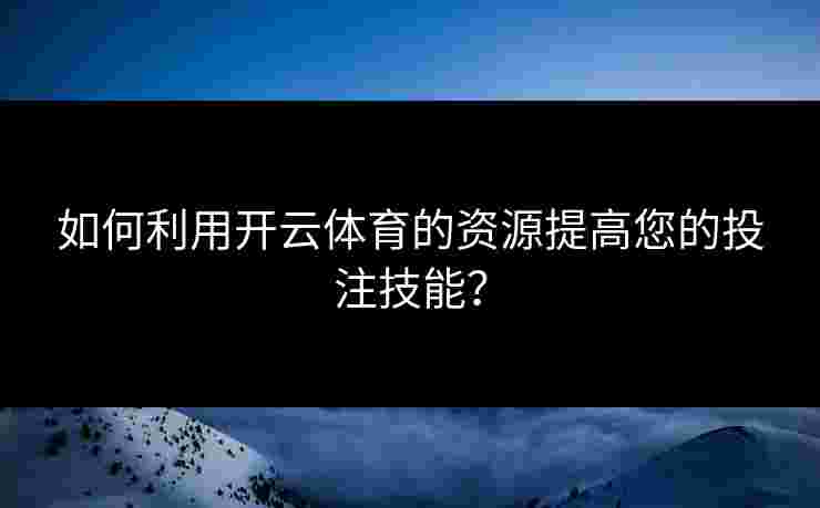 如何利用开云体育的资源提高您的投注技能？