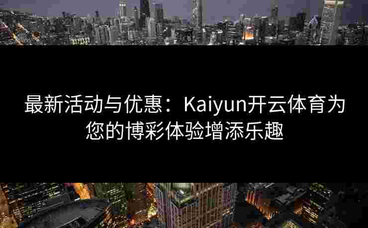 最新活动与优惠：Kaiyun开云体育为您的博彩体验增添乐趣
