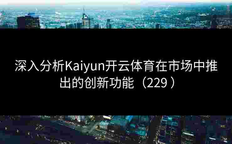 深入分析Kaiyun开云体育在市场中推出的创新功能（229 ）