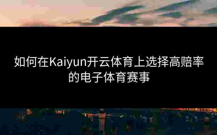 如何在Kaiyun开云体育上选择高赔率的电子体育赛事