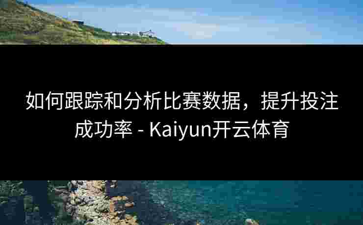 如何跟踪和分析比赛数据，提升投注成功率 - Kaiyun开云体育