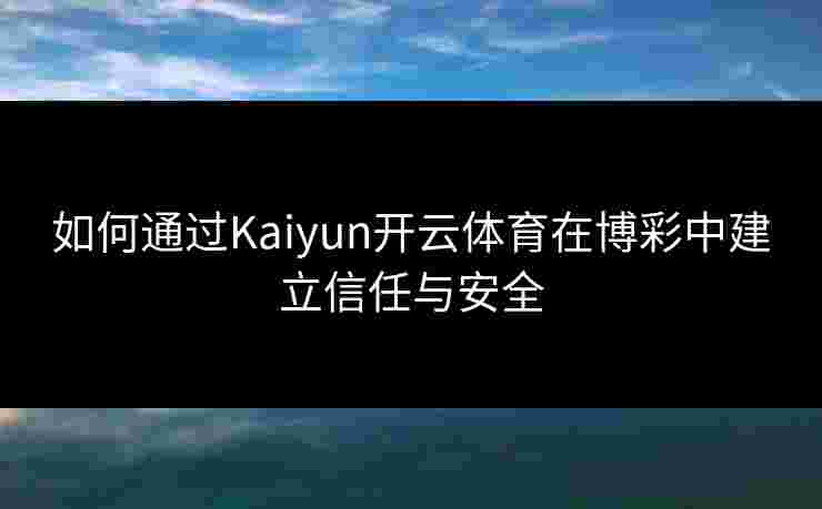 如何通过Kaiyun开云体育在博彩中建立信任与安全
