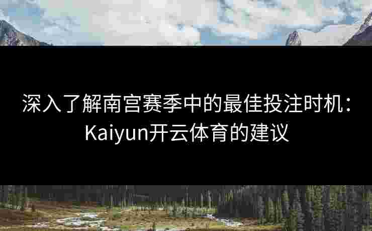 深入了解南宫赛季中的最佳投注时机：Kaiyun开云体育的建议
