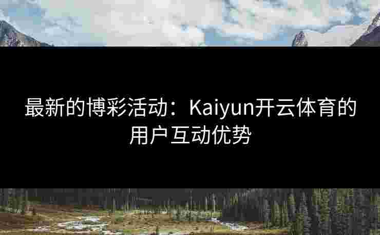 最新的博彩活动：Kaiyun开云体育的用户互动优势