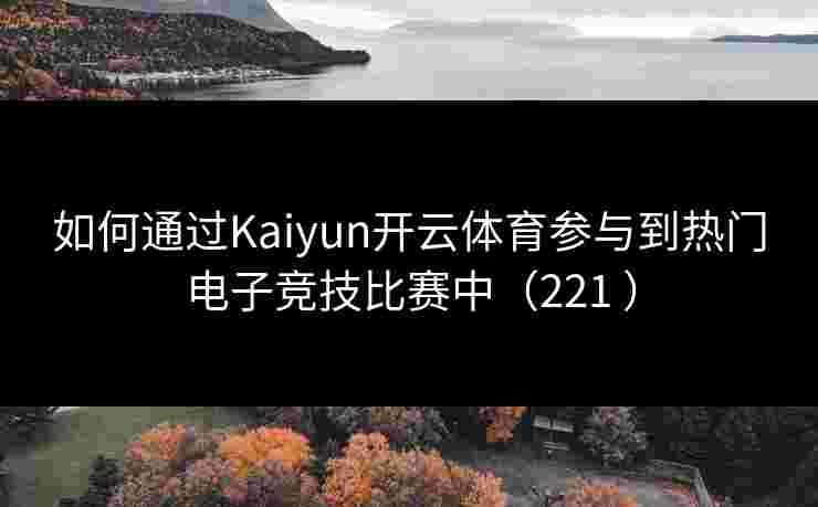 如何通过Kaiyun开云体育参与到热门电子竞技比赛中（221 ）