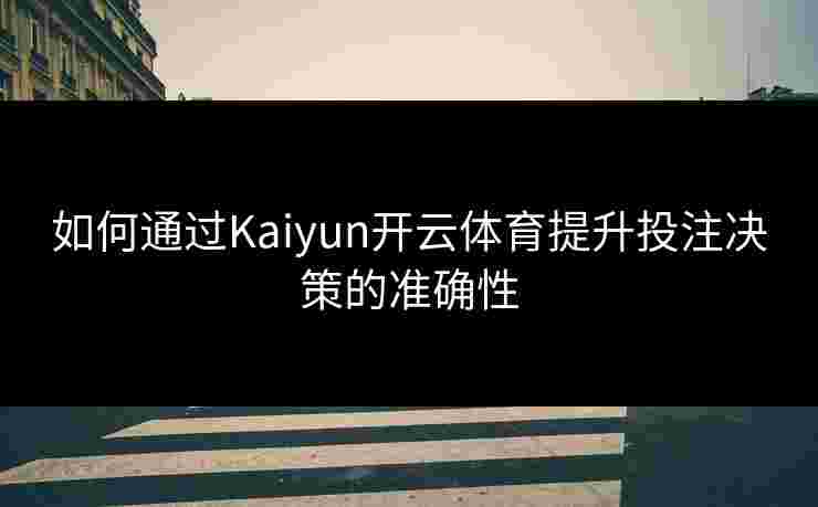 如何通过Kaiyun开云体育提升投注决策的准确性