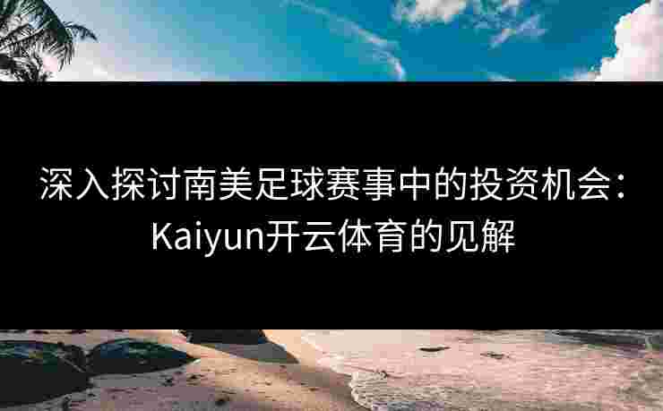 深入探讨南美足球赛事中的投资机会：Kaiyun开云体育的见解