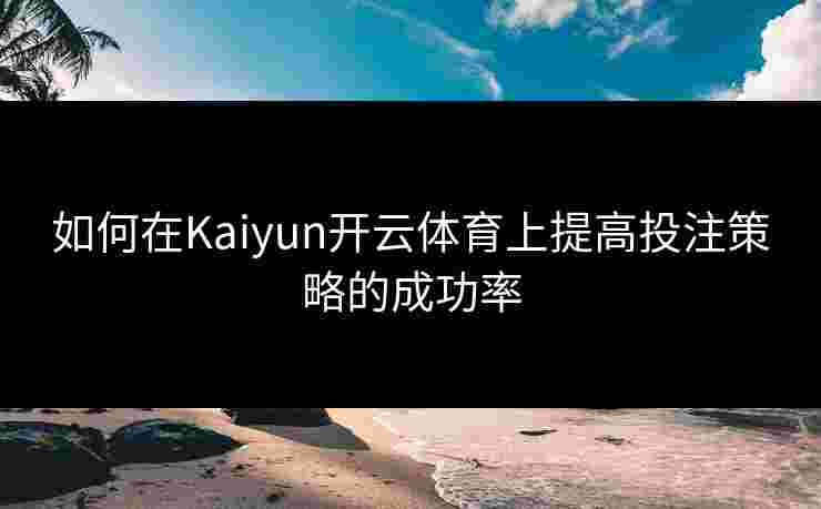 如何在Kaiyun开云体育上提高投注策略的成功率 如何在Kaiyun开云体育上提高投注策略的成功率