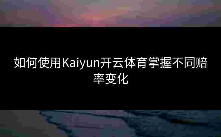 如何使用Kaiyun开云体育掌握不同赔率变化 如何使用Kaiyun开云体育掌握不同赔率变化