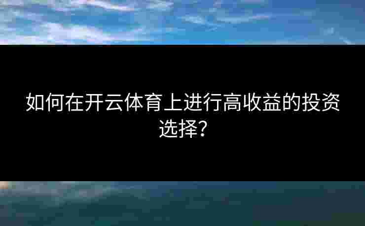 如何在开云体育上进行高收益的投资选择？