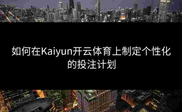 如何在Kaiyun开云体育上制定个性化的投注计划 如何在Kaiyun开云体育上制定个性化的投注计划