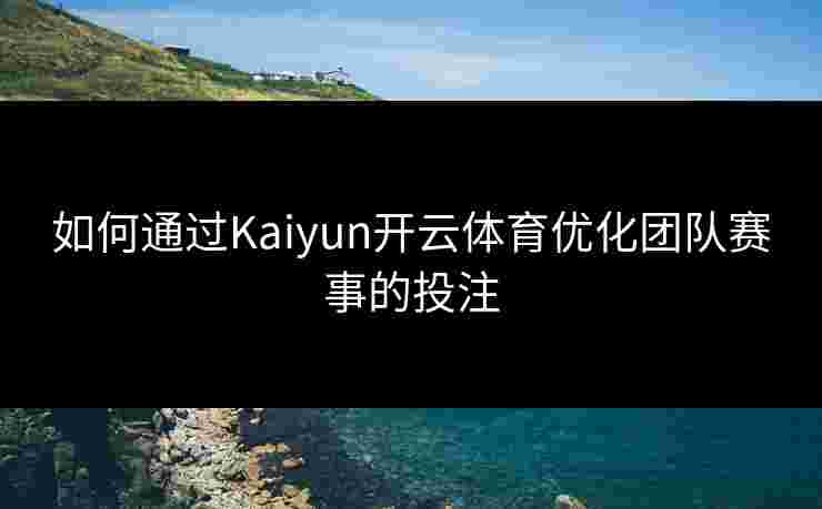 如何通过Kaiyun开云体育优化团队赛事的投注 如何通过Kaiyun开云体育优化团队赛事的投注