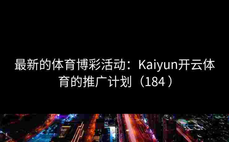 最新的体育博彩活动：Kaiyun开云体育的推广计划（184 ）