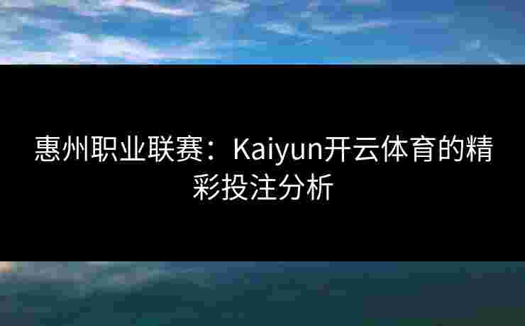 惠州职业联赛:Kaiyun开云体育的精彩投注分析 惠州职业联赛:Kaiyun开云体育的精彩投注分析