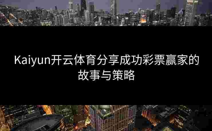Kaiyun开云体育分享成功彩票赢家的故事与策略 Kaiyun开云体育分享成功彩票赢家的故事与策略