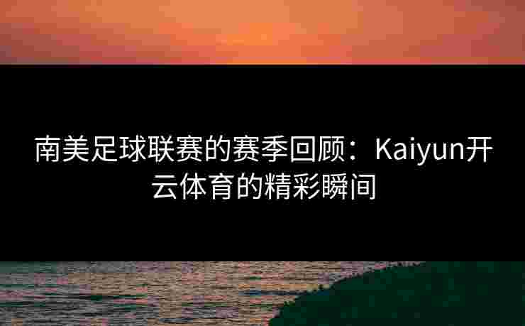 南美足球联赛的赛季回顾：Kaiyun开云体育的精彩瞬间