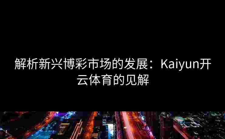 解析新兴博彩市场的发展:Kaiyun开云体育的见解 解析新兴博彩市场的发展:Kaiyun开云体育的见解