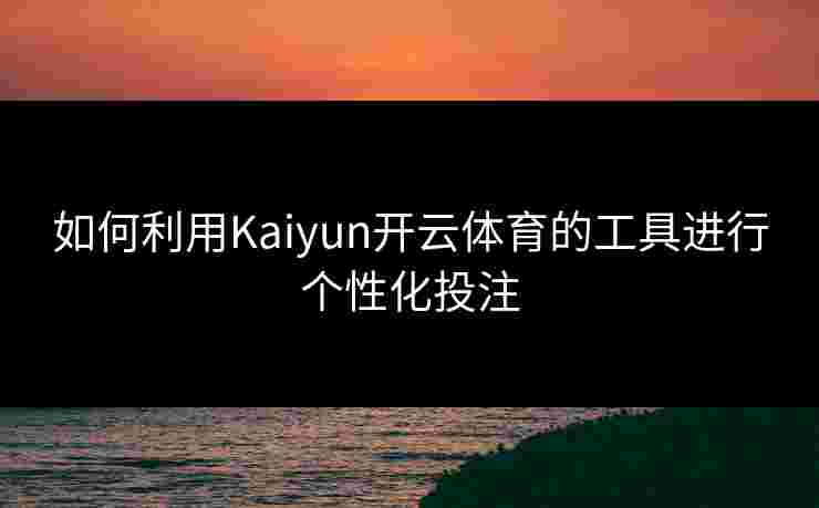 如何利用Kaiyun开云体育的工具进行个性化投注