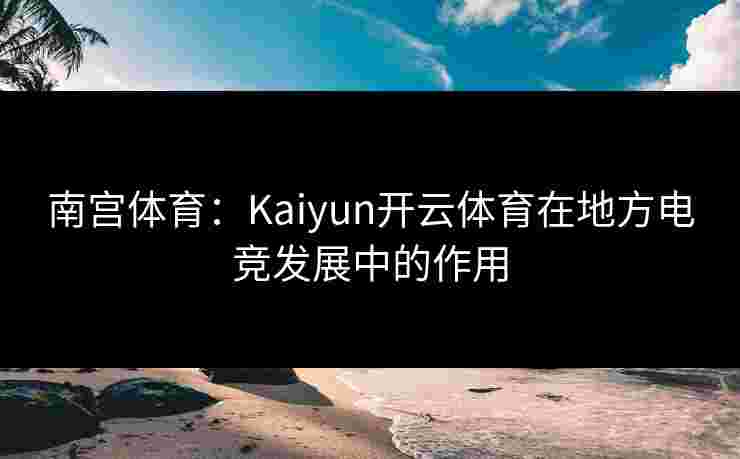 南宫体育：Kaiyun开云体育在地方电竞发展中的作用