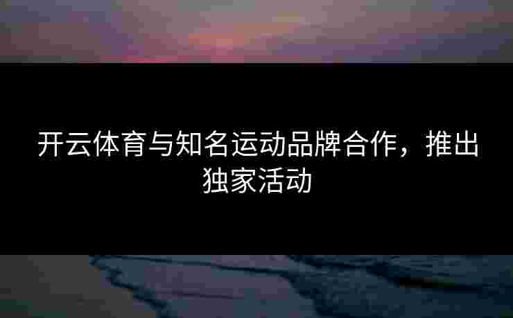 开云体育与知名运动品牌合作，推出独家活动