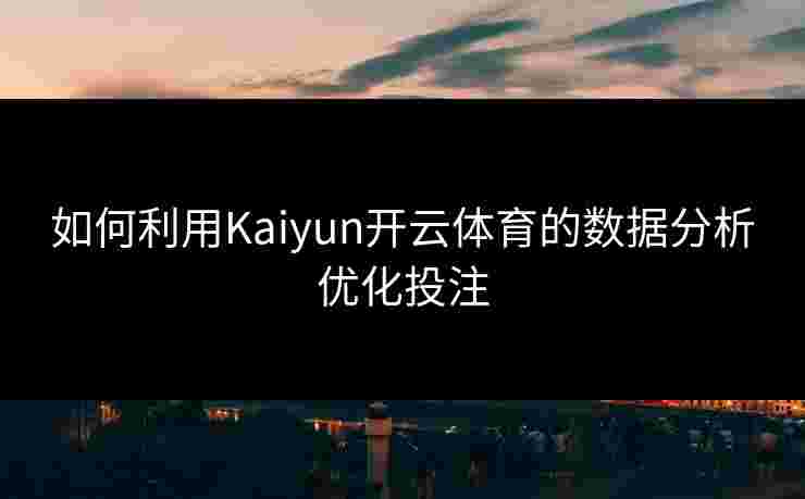 如何利用Kaiyun开云体育的数据分析优化投注