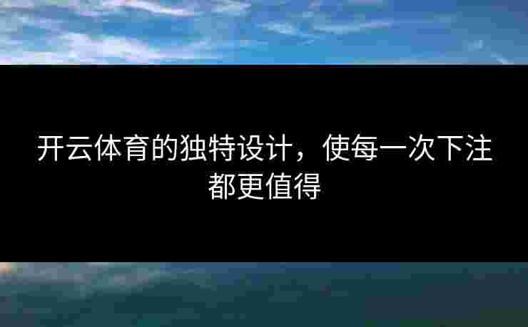 开云体育的独特设计，使每一次下注都更值得