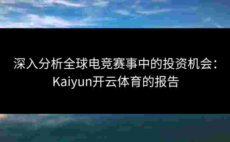 深入分析全球电竞赛事中的投资机会:Kaiyun开云体育的报告 深入分析全球电竞赛事中的投资机会:Kaiyun开云体育的报告