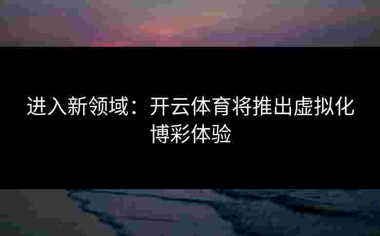 进入新领域：开云体育将推出虚拟化博彩体验