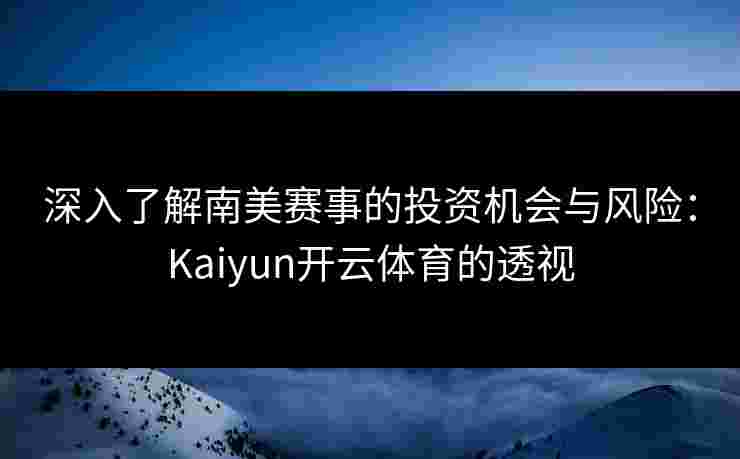 深入了解南美赛事的投资机会与风险：Kaiyun开云体育的透视