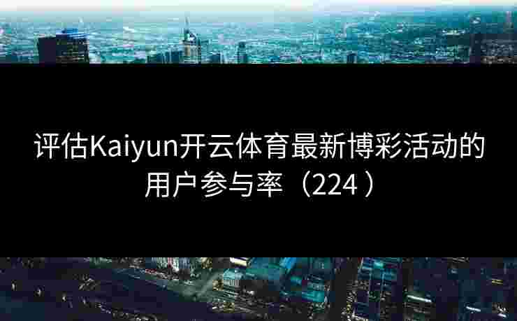 评估Kaiyun开云体育最新博彩活动的用户参与率（224 ）