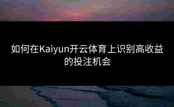 如何在Kaiyun开云体育上识别高收益的投注机会