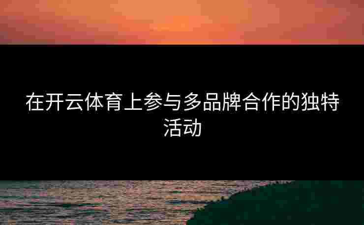在开云体育上参与多品牌合作的独特活动