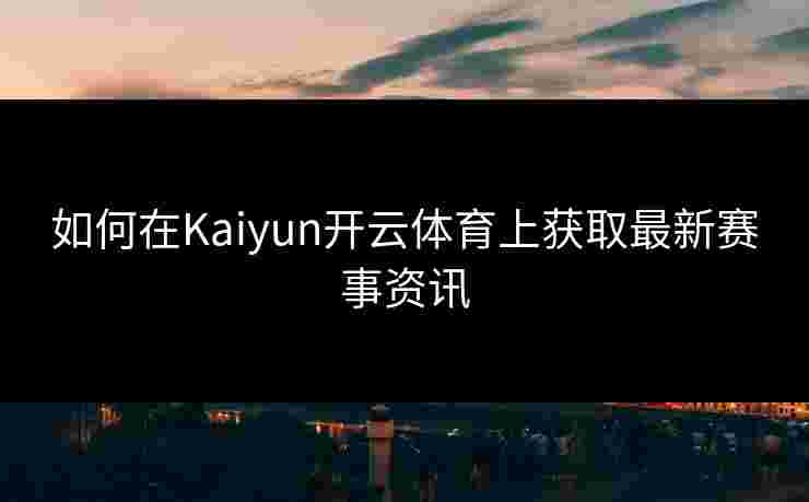 如何在Kaiyun开云体育上获取最新赛事资讯