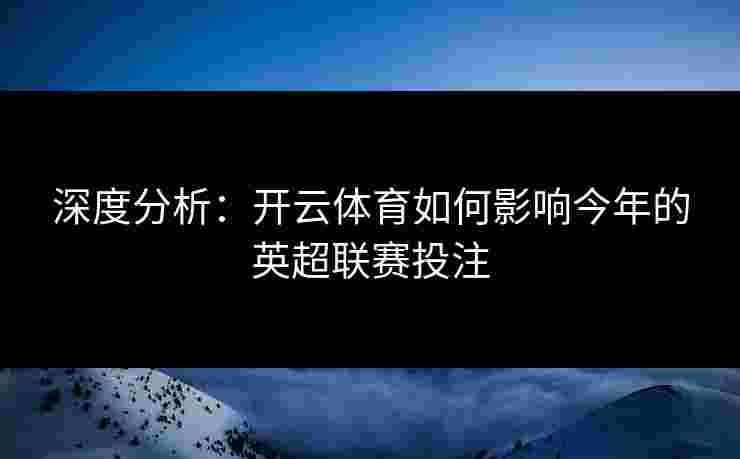 深度分析：开云体育如何影响今年的英超联赛投注