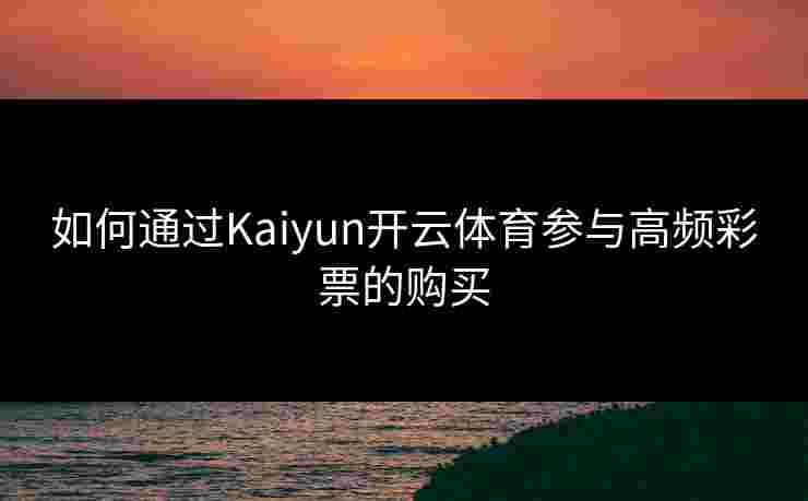 如何通过Kaiyun开云体育参与高频彩票的购买