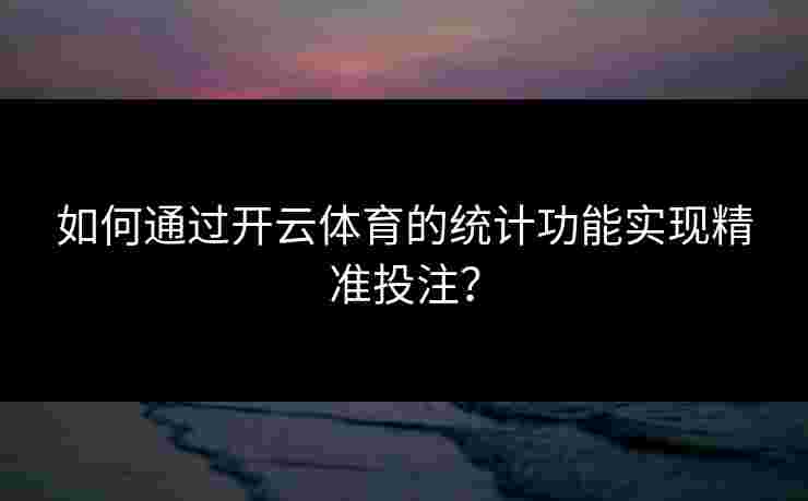 如何通过开云体育的统计功能实现精准投注？