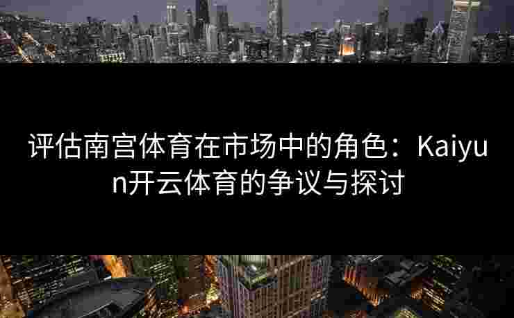 评估南宫体育在市场中的角色：Kaiyun开云体育的争议与探讨