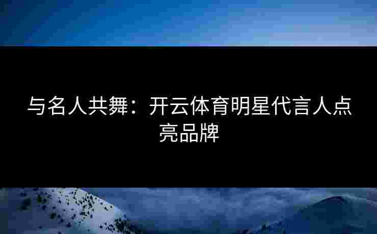 与名人共舞：开云体育明星代言人点亮品牌