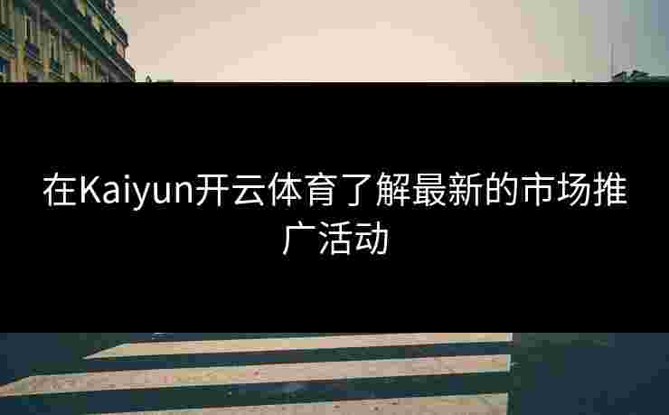 在Kaiyun开云体育了解最新的市场推广活动