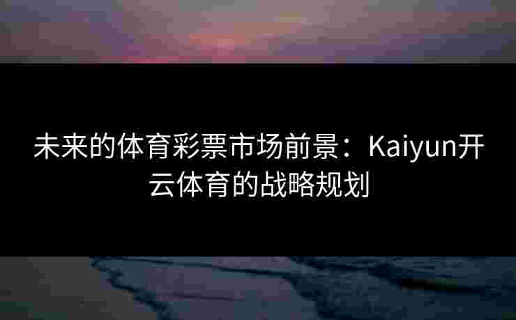未来的体育彩票市场前景：Kaiyun开云体育的战略规划